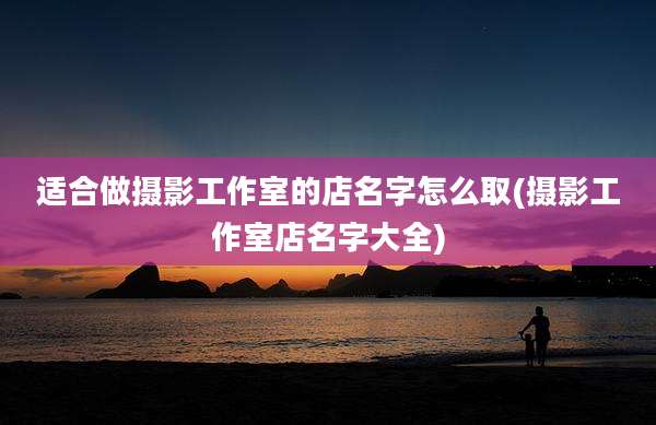 适合做摄影工作室的店名字怎么取(摄影工作室店名字大全)
