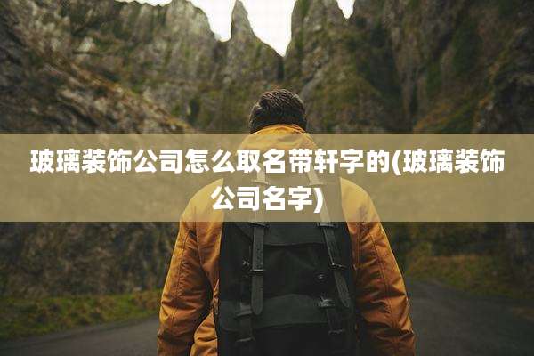 玻璃装饰公司怎么取名带轩字的(玻璃装饰公司名字)