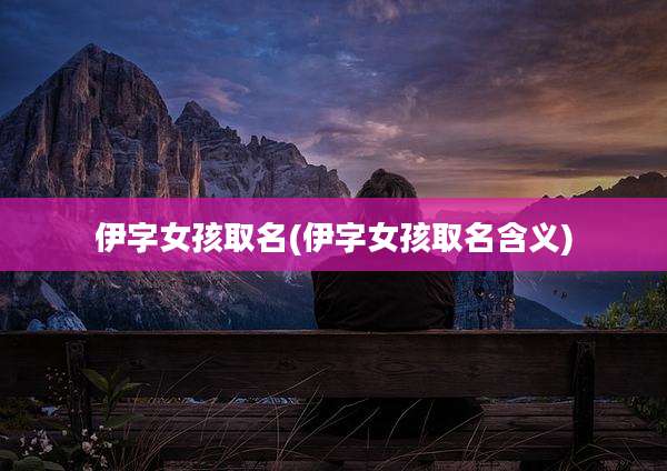 伊字女孩取名(伊字女孩取名含义)