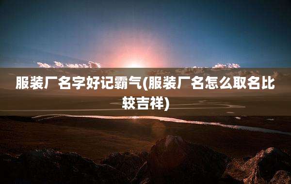 服装厂名字好记霸气(服装厂名怎么取名比较吉祥)