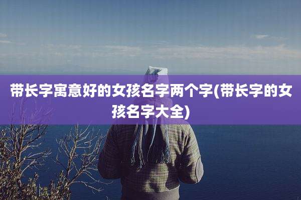 带长字寓意好的女孩名字两个字(带长字的女孩名字大全)