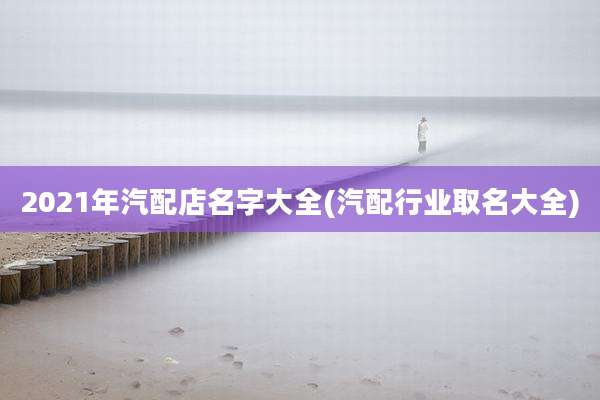 2021年汽配店名字大全(汽配行业取名大全)