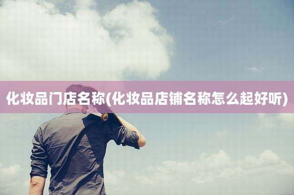 化妆品门店名称(化妆品店铺名称怎么起好听)