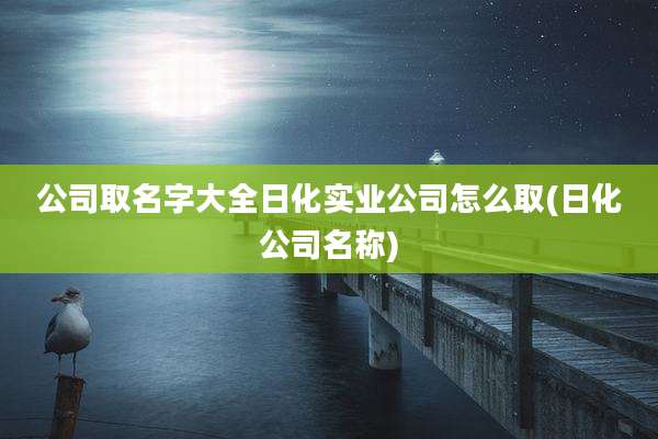 公司取名字大全日化实业公司怎么取(日化公司名称)