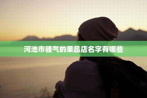 河池市骚气的果品店名字有哪些