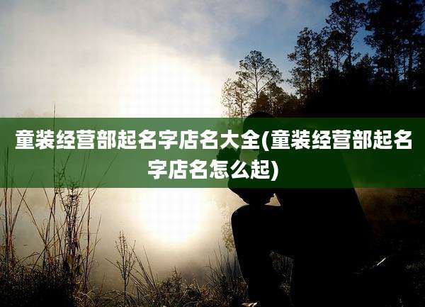 童装经营部起名字店名大全(童装经营部起名字店名怎么起)