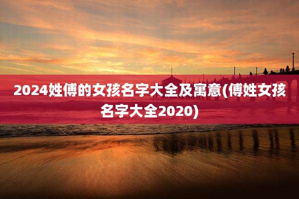 2024姓傅的女孩名字大全及寓意(傅姓女孩名字大全2020)