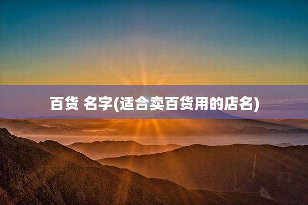 百货 名字(适合卖百货用的店名)