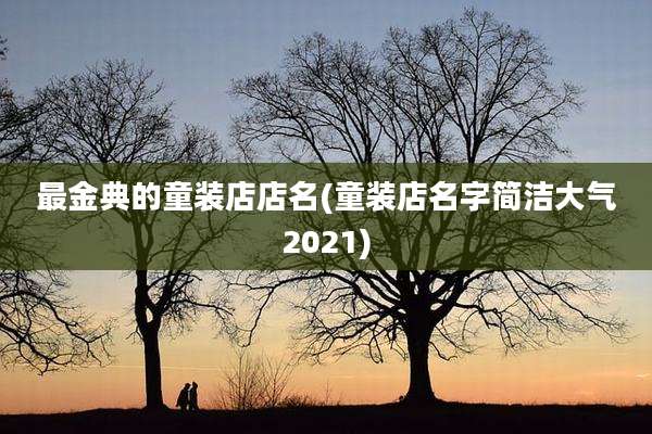 最金典的童装店店名(童装店名字简洁大气2021)