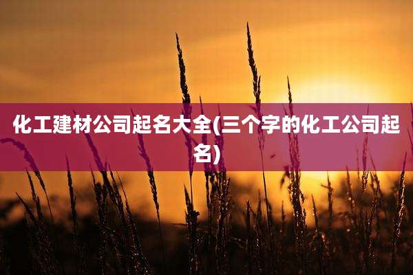 化工建材公司起名大全(三个字的化工公司起名)