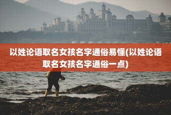 以姓论语取名女孩名字通俗易懂(以姓论语取名女孩名字通俗一点)
