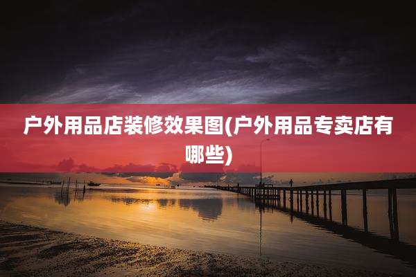 户外用品店装修效果图(户外用品专卖店有哪些)