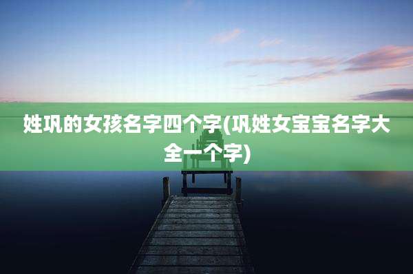 姓巩的女孩名字四个字(巩姓女宝宝名字大全一个字)