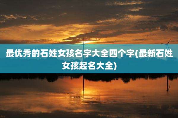 最优秀的石姓女孩名字大全四个字(最新石姓女孩起名大全)