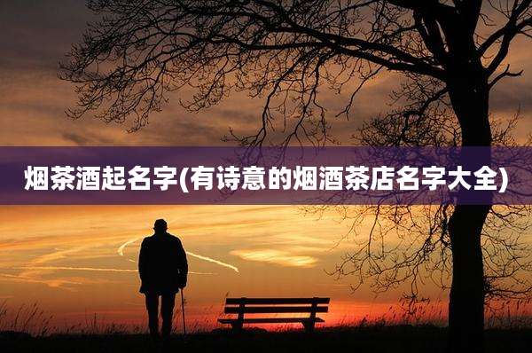 烟茶酒起名字(有诗意的烟酒茶店名字大全)