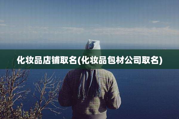 化妆品店铺取名(化妆品包材公司取名)