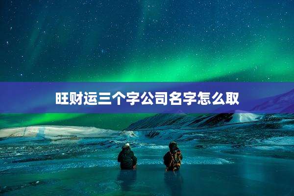 旺财运三个字公司名字怎么取