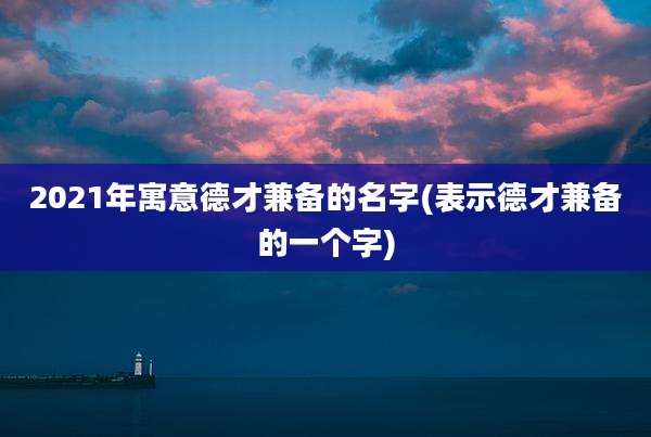 2021年寓意德才兼备的名字(表示德才兼备的一个字)