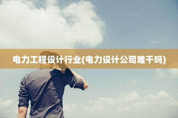 电力工程设计行业(电力设计公司难干吗)