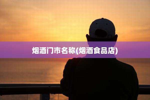 烟酒门市名称(烟酒食品店)