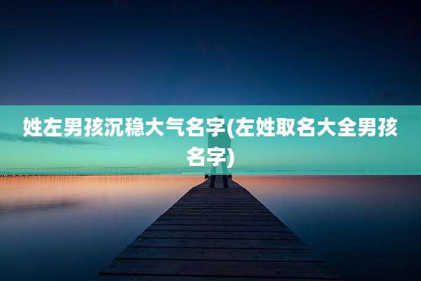 姓左男孩沉稳大气名字(左姓取名大全男孩名字)
