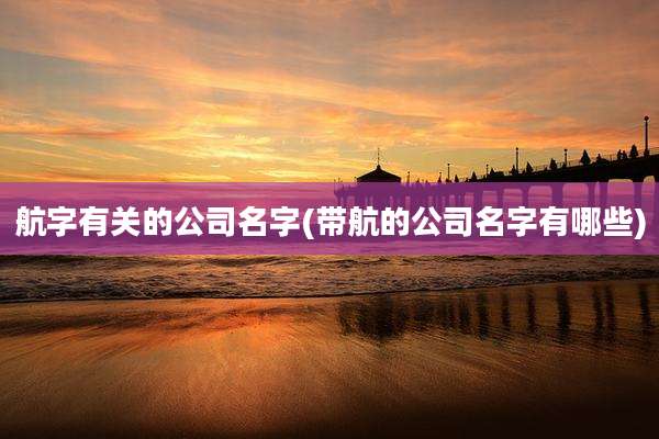 航字有关的公司名字(带航的公司名字有哪些)