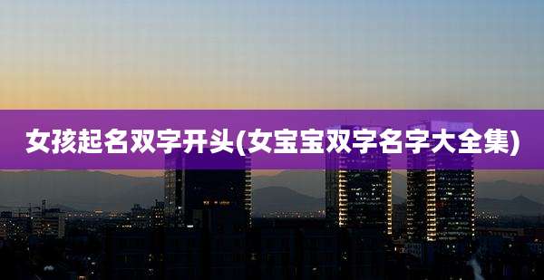 女孩起名双字开头(女宝宝双字名字大全集)