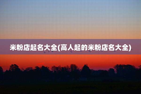 米粉店起名大全(高人起的米粉店名大全)