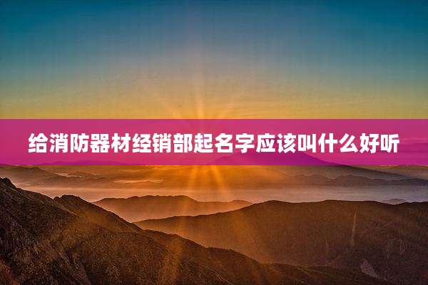 给消防器材经销部起名字应该叫什么好听