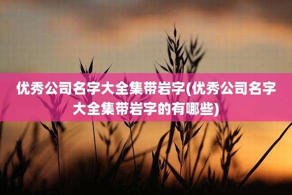 优秀公司名字大全集带岩字(优秀公司名字大全集带岩字的有哪些)