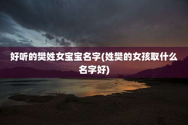 好听的樊姓女宝宝名字(姓樊的女孩取什么名字好)