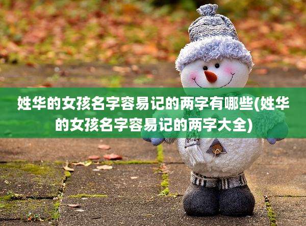 姓华的女孩名字容易记的两字有哪些(姓华的女孩名字容易记的两字大全)