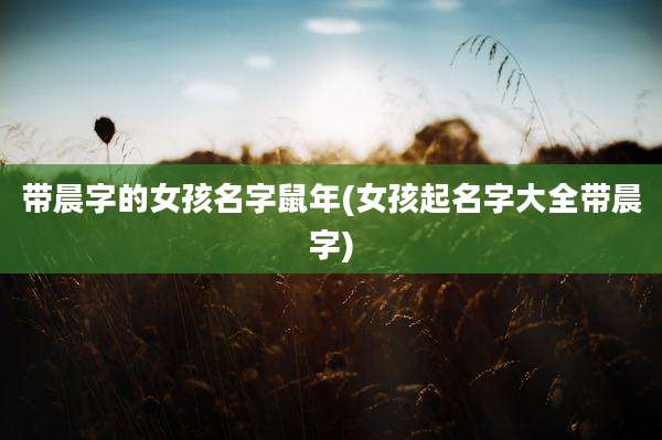 带晨字的女孩名字鼠年(女孩起名字大全带晨字)
