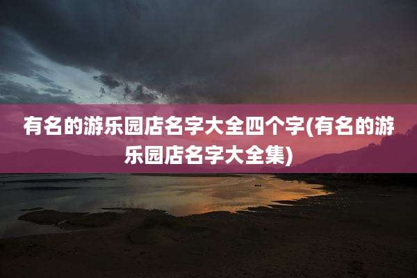 有名的游乐园店名字大全四个字(有名的游乐园店名字大全集)