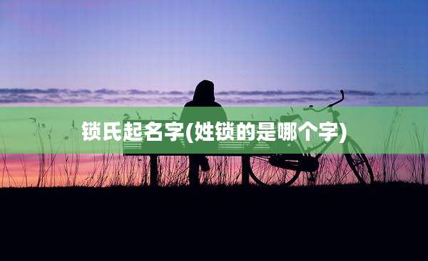锁氏起名字(姓锁的是哪个字)