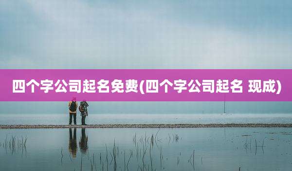 四个字公司起名免费(四个字公司起名 现成)
