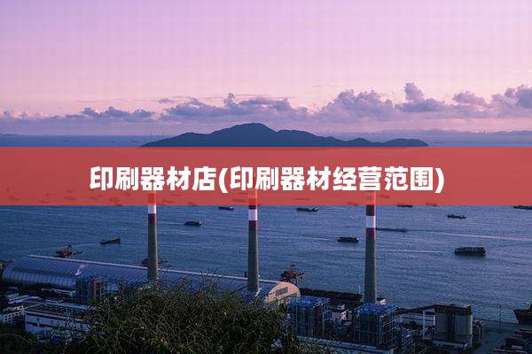 印刷器材店(印刷器材经营范围)