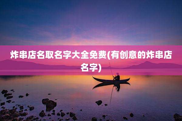 炸串店名取名字大全免费(有创意的炸串店名字)
