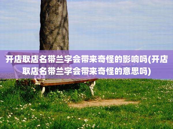 开店取店名带兰字会带来奇怪的影响吗(开店取店名带兰字会带来奇怪的意思吗)