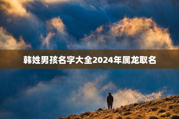 韩姓男孩名字大全2024年属龙取名