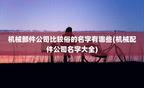 机械部件公司比较俗的名字有哪些(机械配件公司名字大全)