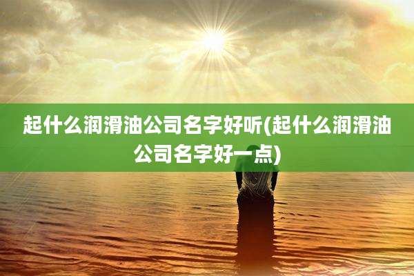 起什么润滑油公司名字好听(起什么润滑油公司名字好一点)