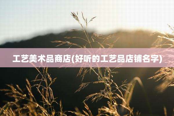 工艺美术品商店(好听的工艺品店铺名字)