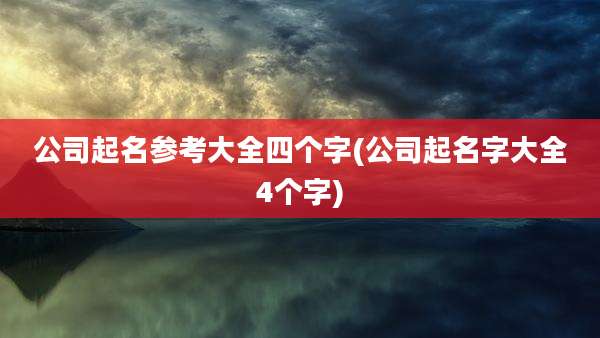 公司起名参考大全四个字(公司起名字大全4个字)