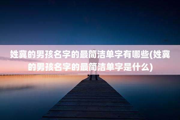 姓冀的男孩名字的最简洁单字有哪些(姓冀的男孩名字的最简洁单字是什么)