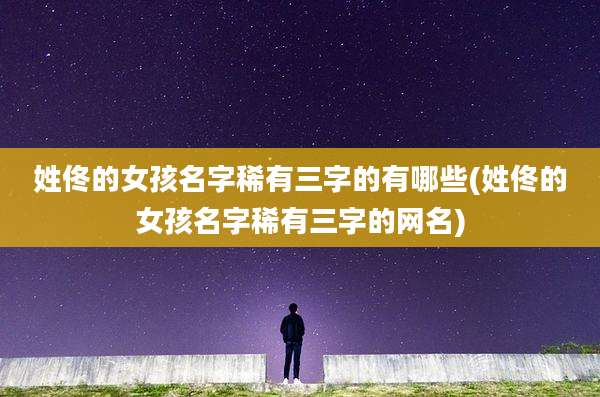 姓佟的女孩名字稀有三字的有哪些(姓佟的女孩名字稀有三字的网名)