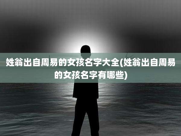 姓翁出自周易的女孩名字大全(姓翁出自周易的女孩名字有哪些)