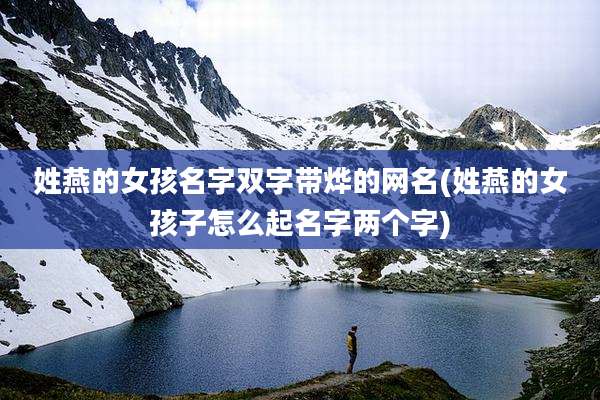 姓燕的女孩名字双字带烨的网名(姓燕的女孩子怎么起名字两个字)