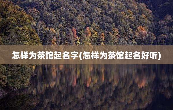 怎样为茶馆起名字(怎样为茶馆起名好听)