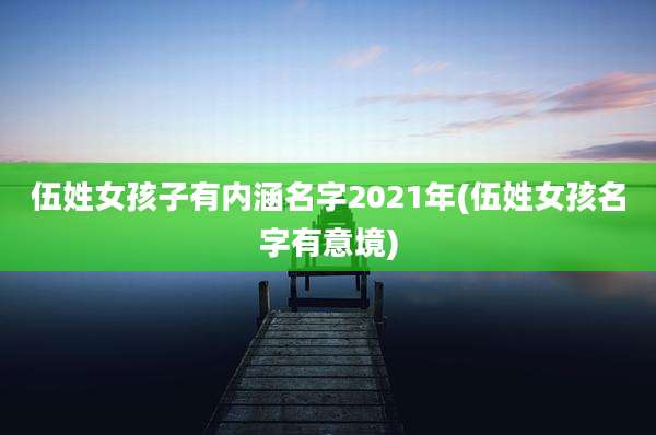 伍姓女孩子有内涵名字2021年(伍姓女孩名字有意境)